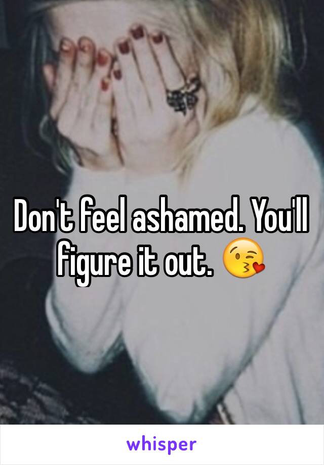 Don't feel ashamed. You'll figure it out. 😘