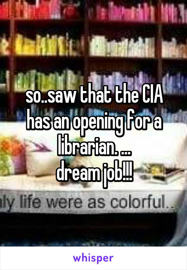 so..saw that the CIA has an opening for a librarian. ...
dream job!!!