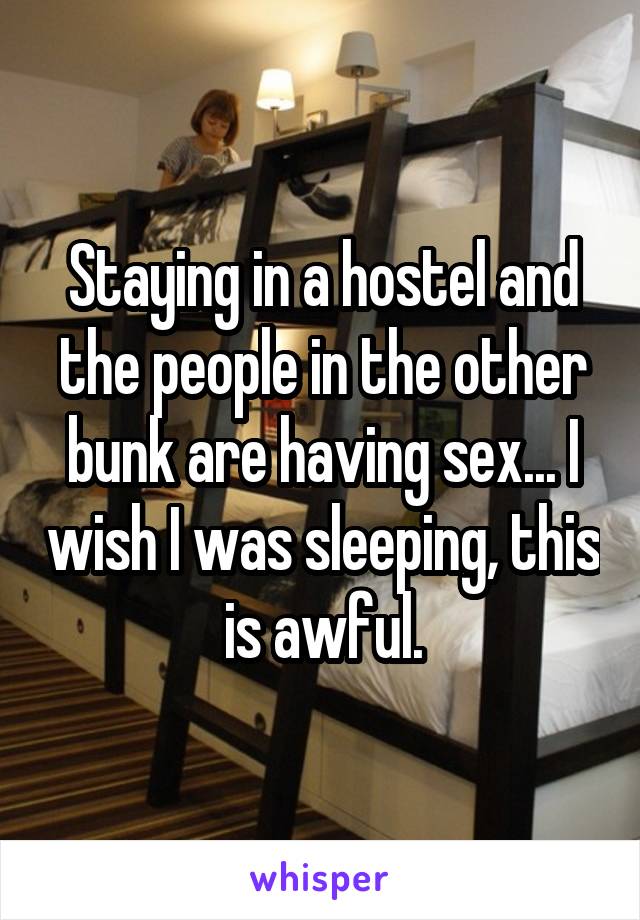 Staying in a hostel and the people in the other bunk are having sex... I wish I was sleeping, this is awful.