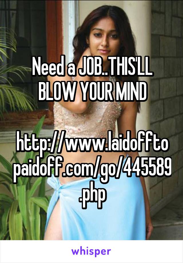 Need a JOB..THIS'LL BLOW YOUR MIND

http://www.laidofftopaidoff.com/go/445589.php