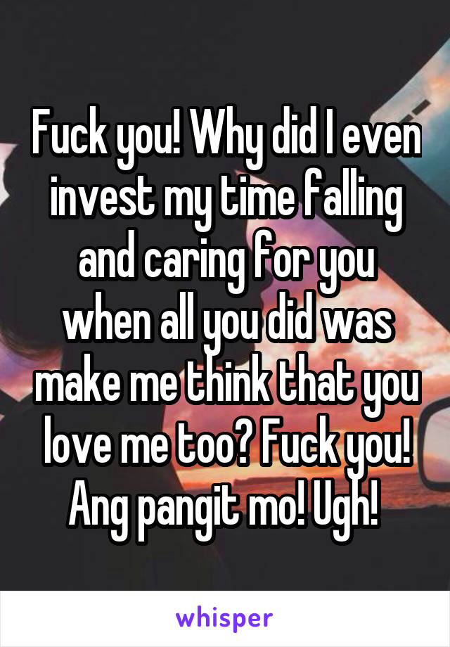 Fuck you! Why did I even invest my time falling and caring for you when all you did was make me think that you love me too? Fuck you! Ang pangit mo! Ugh! 