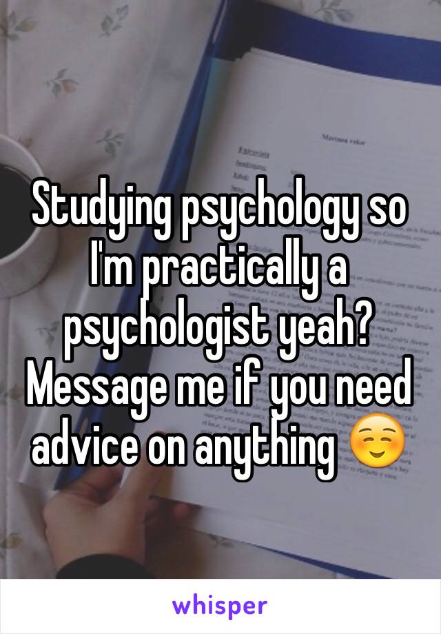 Studying psychology so I'm practically a psychologist yeah? Message me if you need advice on anything ☺️