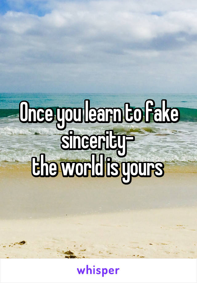 Once you learn to fake sincerity- 
the world is yours 