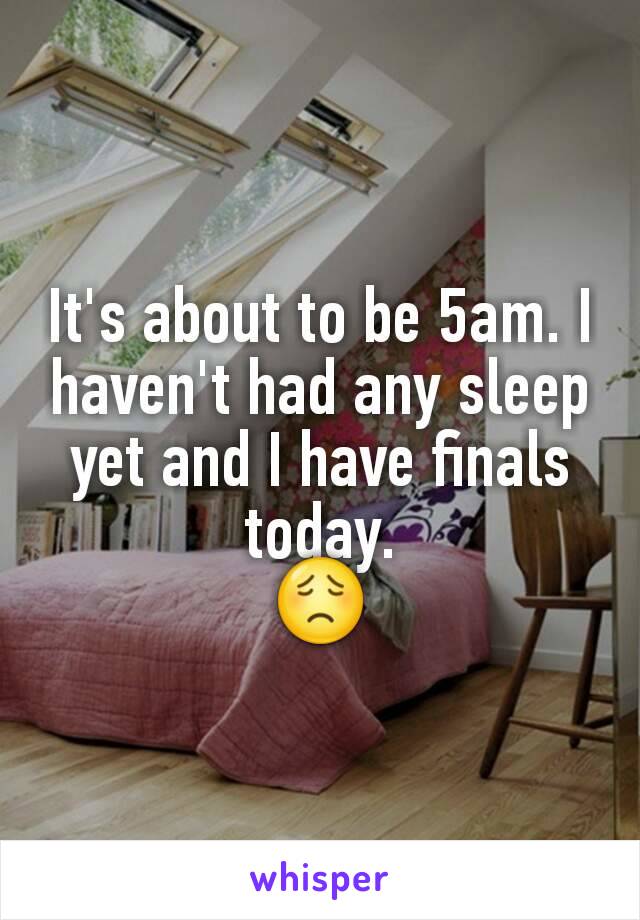 It's about to be 5am. I haven't had any sleep yet and I have finals today.
😟