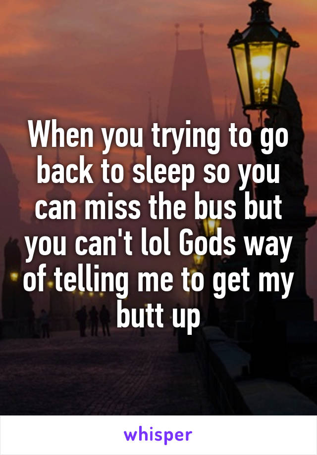 When you trying to go back to sleep so you can miss the bus but you can't lol Gods way of telling me to get my butt up