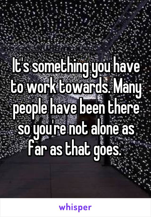 It's something you have to work towards. Many people have been there so you're not alone as far as that goes. 