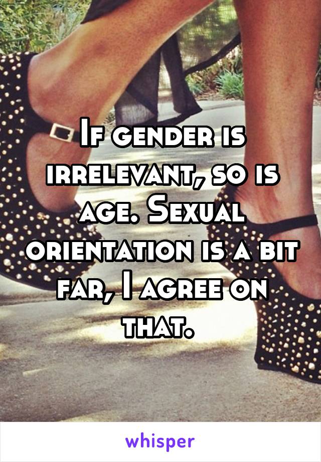 If gender is irrelevant, so is age. Sexual orientation is a bit far, I agree on that. 