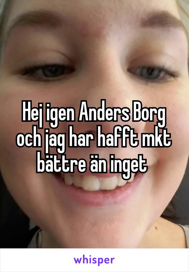 Hej igen Anders Borg och jag har hafft mkt bättre än inget 