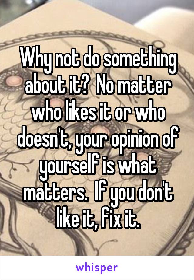 Why not do something about it?  No matter who likes it or who doesn't, your opinion of yourself is what matters.  If you don't like it, fix it.