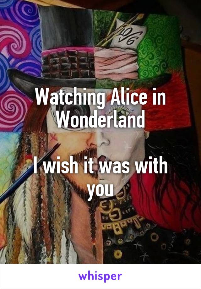 Watching Alice in Wonderland

I wish it was with you