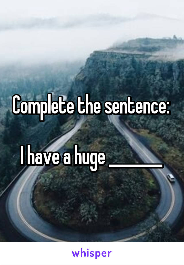 Complete the sentence: 

I have a huge ________ 