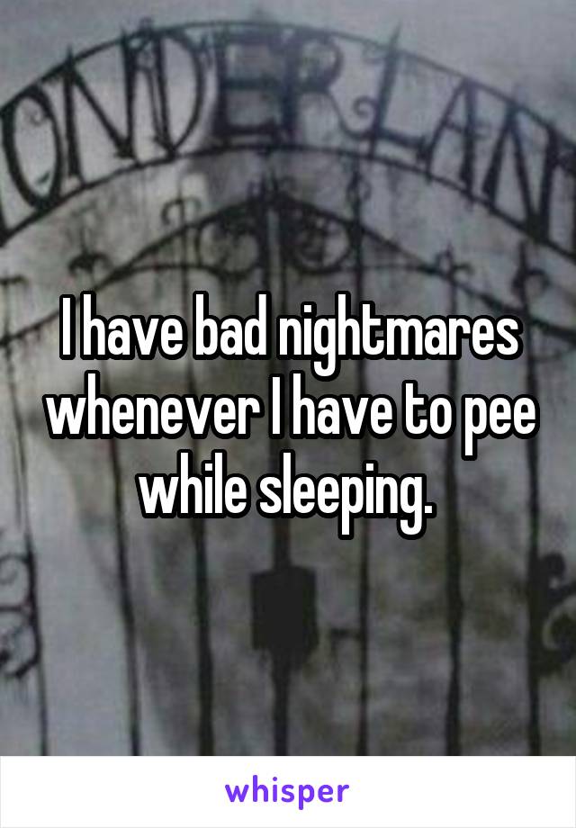 I have bad nightmares whenever I have to pee while sleeping. 