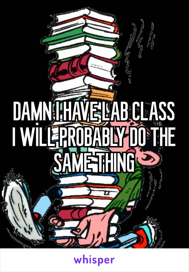 DAMN I HAVE LAB CLASS
I WİLL PROBABLY DO THE SAME THING