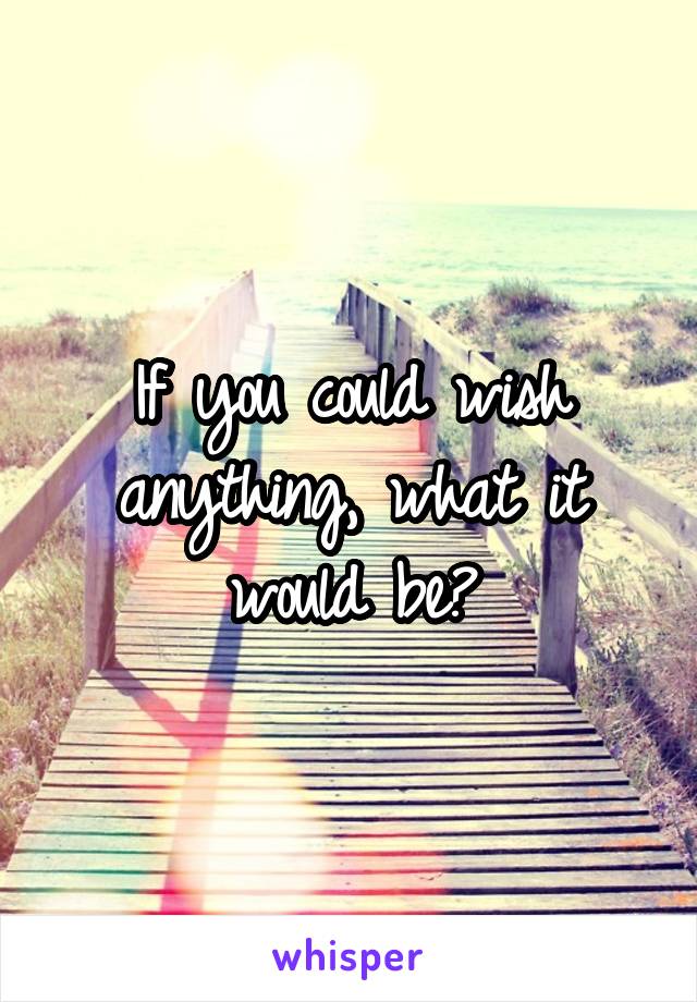 If you could wish anything, what it would be?