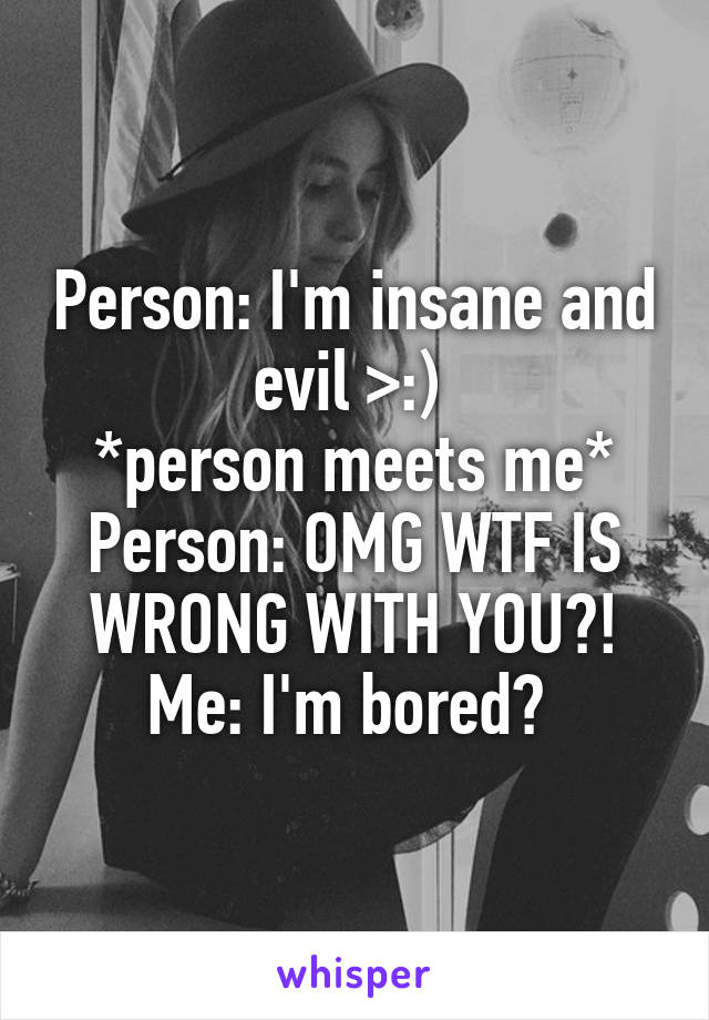 Person: I'm insane and evil >:) 
*person meets me*
Person: OMG WTF IS WRONG WITH YOU?!
Me: I'm bored? 