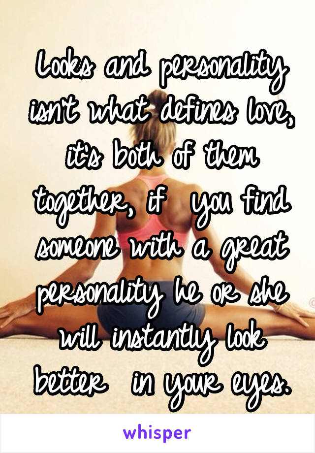 Looks and personality isn't what defines love, it's both of them together, if  you find someone with a great personality he or she will instantly look better  in your eyes.