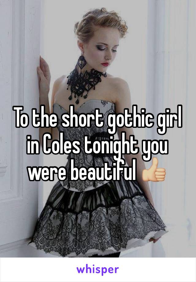 To the short gothic girl in Coles tonight you were beautiful 👍🏼