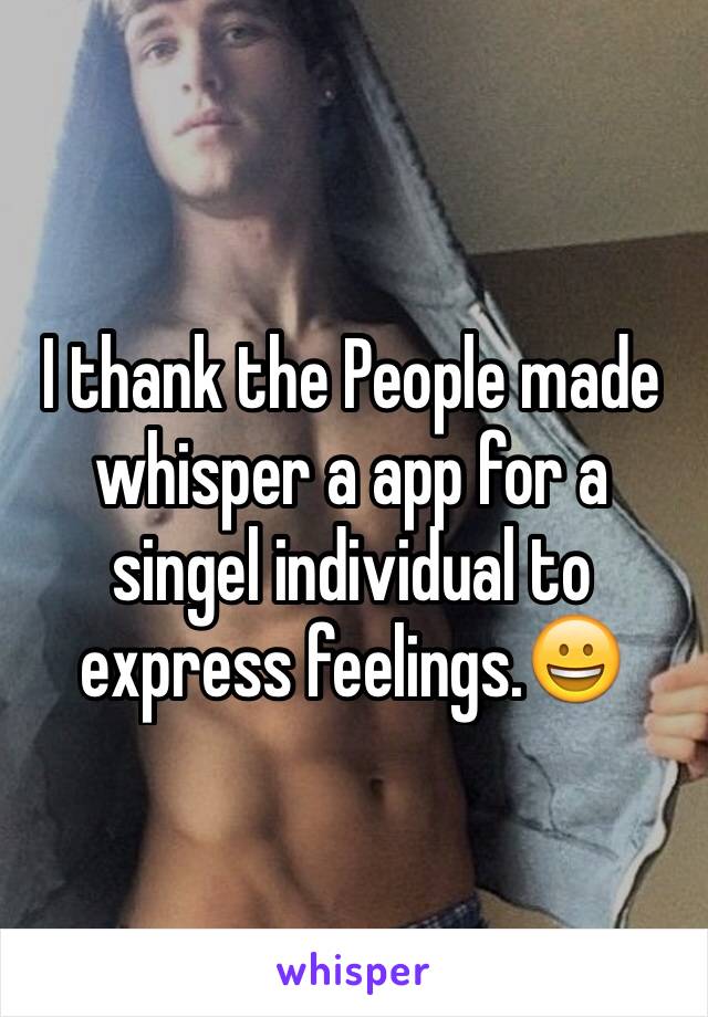 I thank the People made whisper a app for a singel individual to express feelings.😀