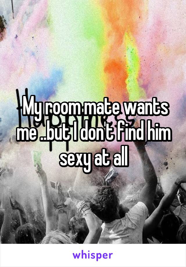  My room mate wants me ..but I don't find him sexy at all