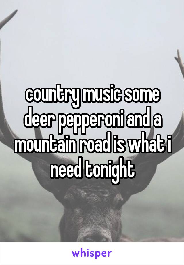 country music some deer pepperoni and a mountain road is what i need tonight