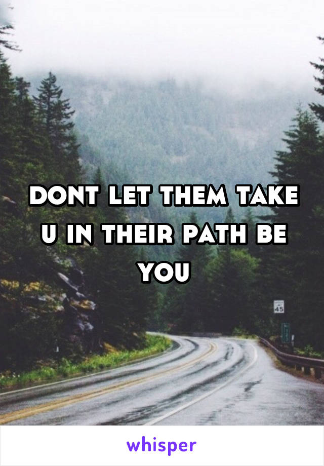 dont let them take u in their path be you