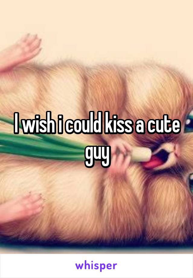 I wish i could kiss a cute guy