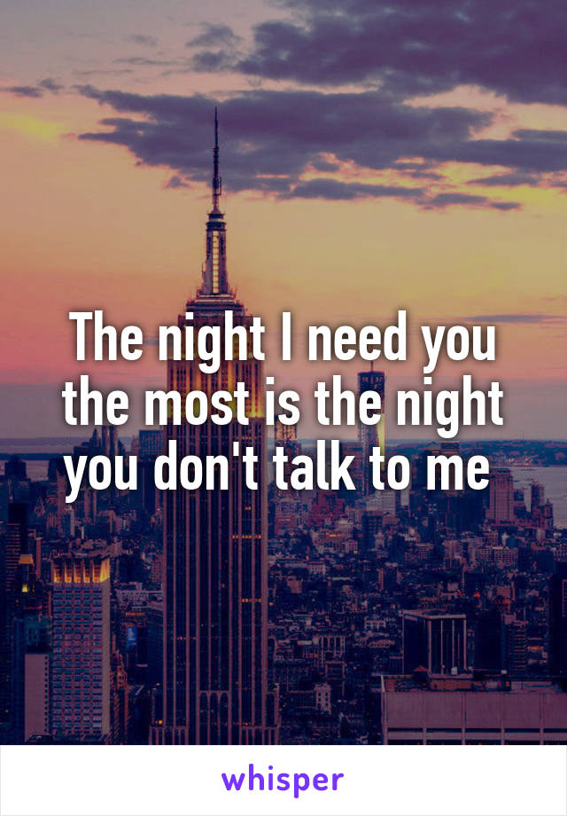 The night I need you the most is the night you don't talk to me 