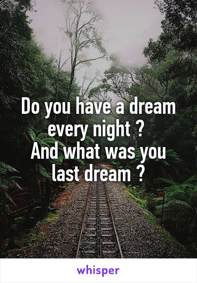 Do you have a dream every night ? 
And what was you last dream ?