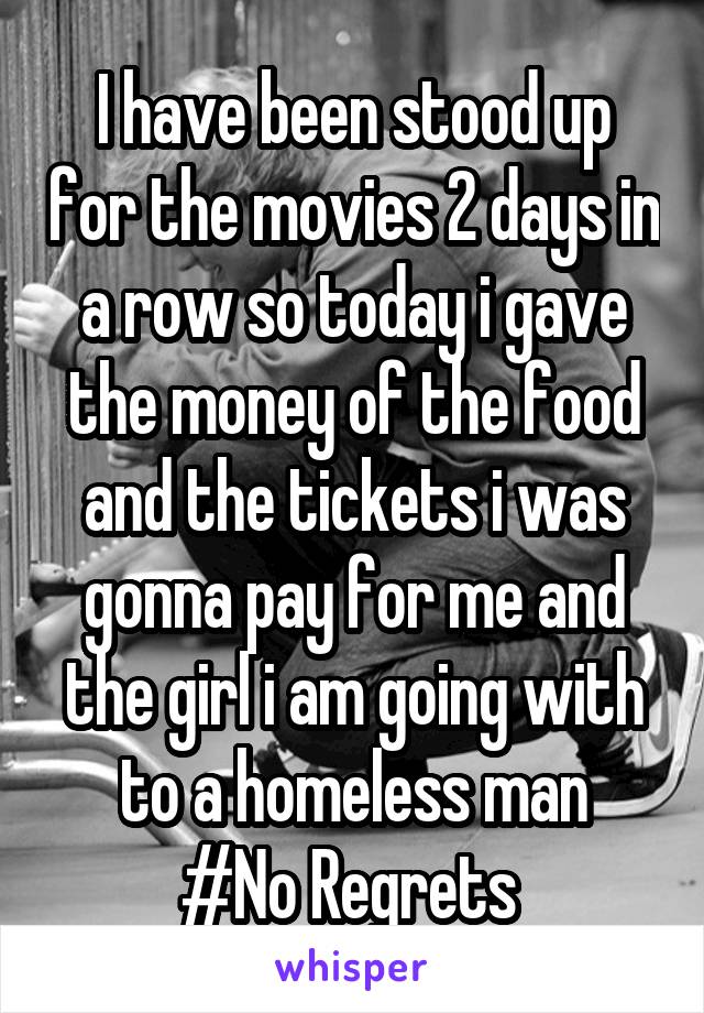 I have been stood up for the movies 2 days in a row so today i gave the money of the food and the tickets i was gonna pay for me and the girl i am going with to a homeless man
#No Regrets 