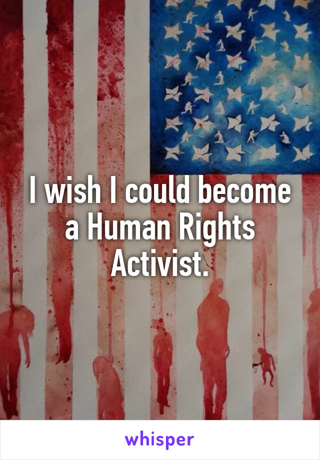 I wish I could become a Human Rights Activist.