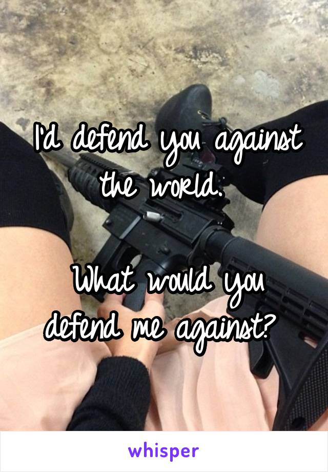 I'd defend you against the world. 

What would you defend me against? 