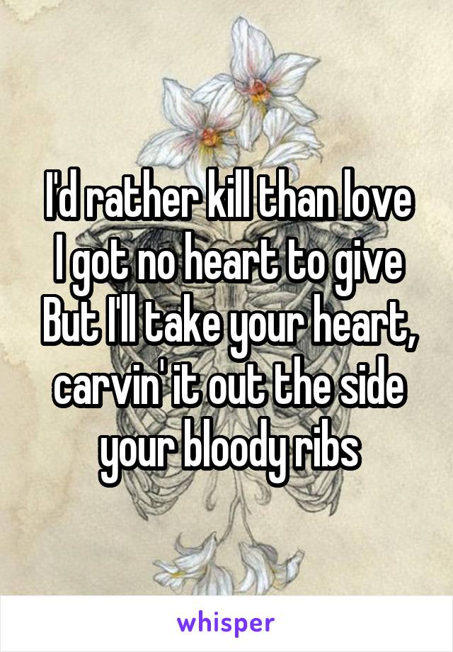 I'd rather kill than love
I got no heart to give
But I'll take your heart, carvin' it out the side your bloody ribs