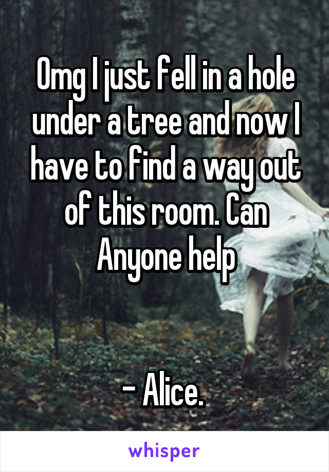 Omg I just fell in a hole under a tree and now I have to find a way out of this room. Can Anyone help


- Alice. 