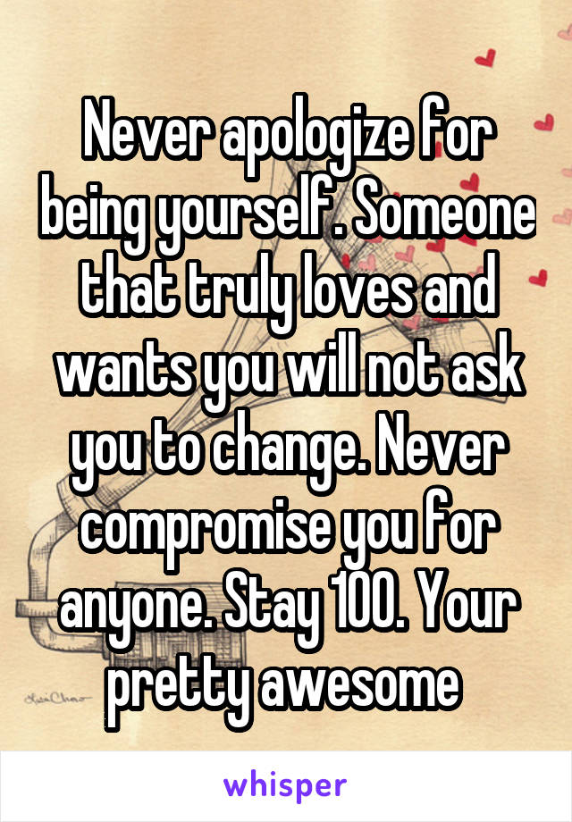 Never apologize for being yourself. Someone that truly loves and wants you will not ask you to change. Never compromise you for anyone. Stay 100. Your pretty awesome 