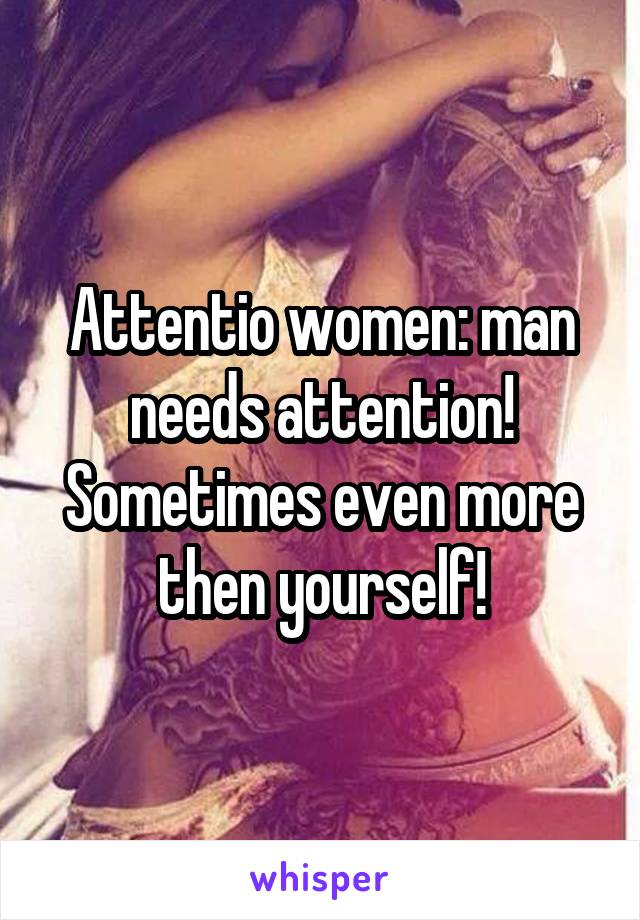 Attentio women: man needs attention! Sometimes even more then yourself!