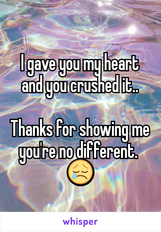 I gave you my heart and you crushed it..

Thanks for showing me you're no different. 
😢