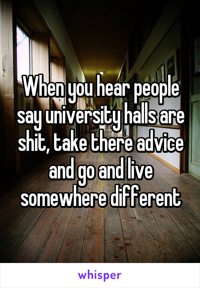 When you hear people say university halls are shit, take there advice and go and live somewhere different