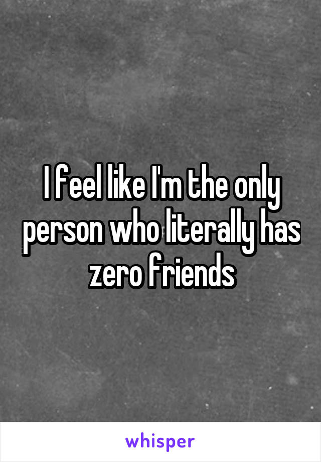 I feel like I'm the only person who literally has zero friends