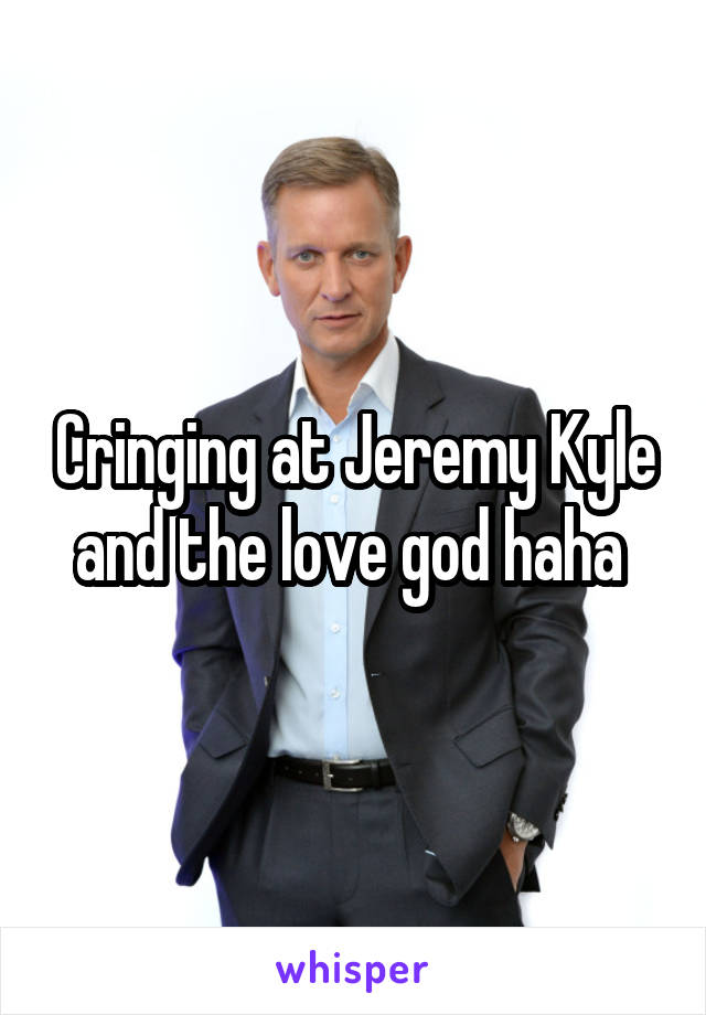 Cringing at Jeremy Kyle and the love god haha 