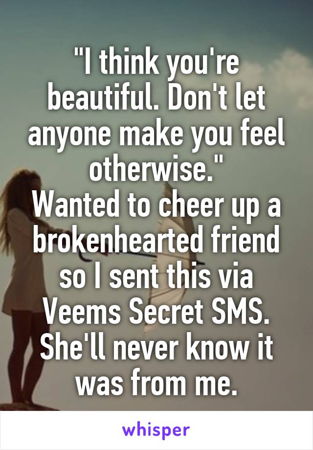 "I think you're beautiful. Don't let anyone make you feel otherwise."
Wanted to cheer up a brokenhearted friend so I sent this via Veems Secret SMS. She'll never know it was from me.