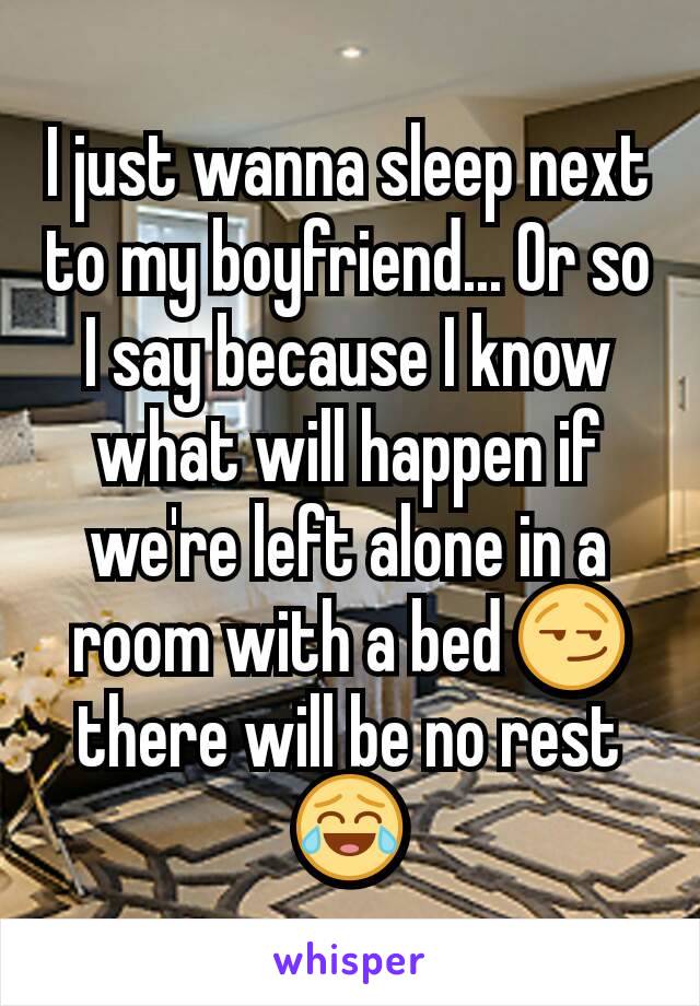 I just wanna sleep next to my boyfriend... Or so I say because I know what will happen if we're left alone in a room with a bed 😏 there will be no rest 😂