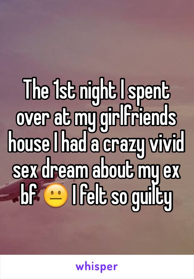 The 1st night I spent over at my girlfriends house I had a crazy vivid sex dream about my ex bf 😐 I felt so guilty 