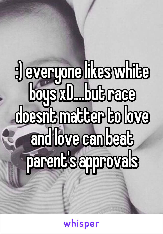 :) everyone likes white boys xD....but race doesnt matter to love and love can beat parent's approvals