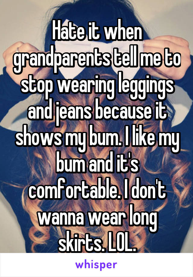 Hate it when grandparents tell me to stop wearing leggings and jeans because it shows my bum. I like my bum and it's comfortable. I don't wanna wear long skirts. LOL.