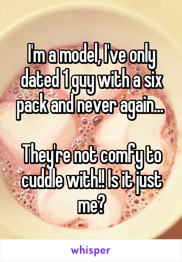 I'm a model, I've only dated 1 guy with a six pack and never again... 

They're not comfy to cuddle with!! Is it just me?