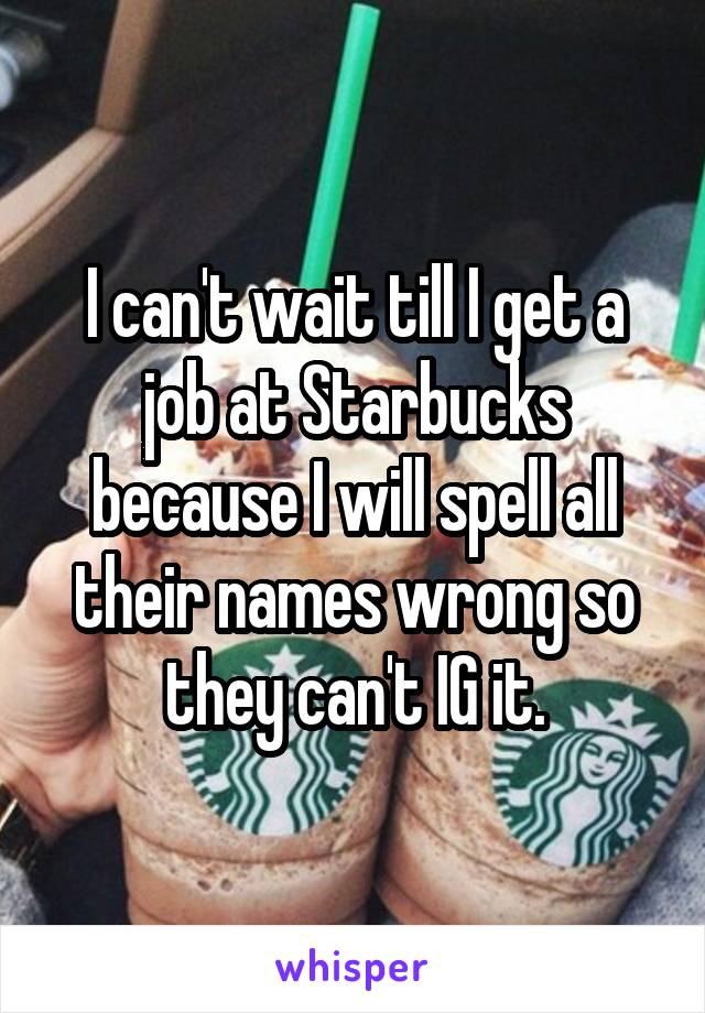 I can't wait till I get a job at Starbucks because I will spell all their names wrong so they can't IG it.