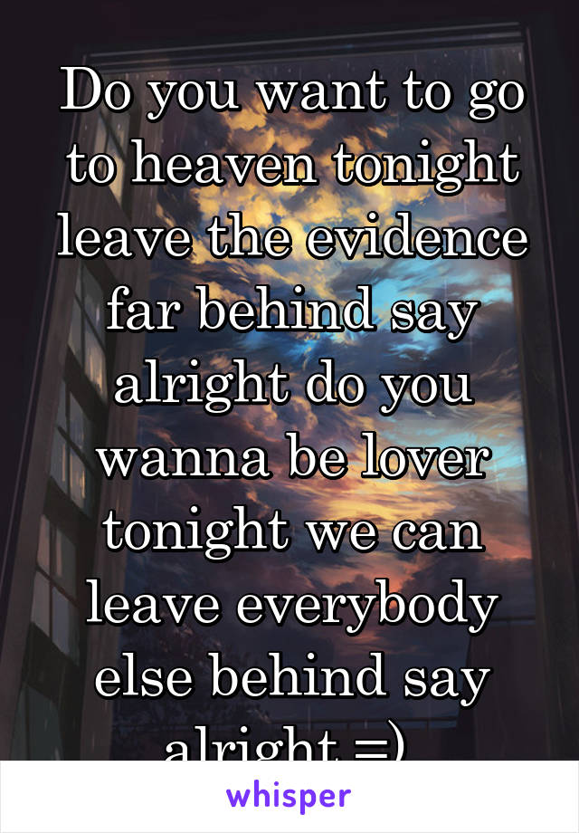 Do you want to go to heaven tonight leave the evidence far behind say alright do you wanna be lover tonight we can leave everybody else behind say alright =) 