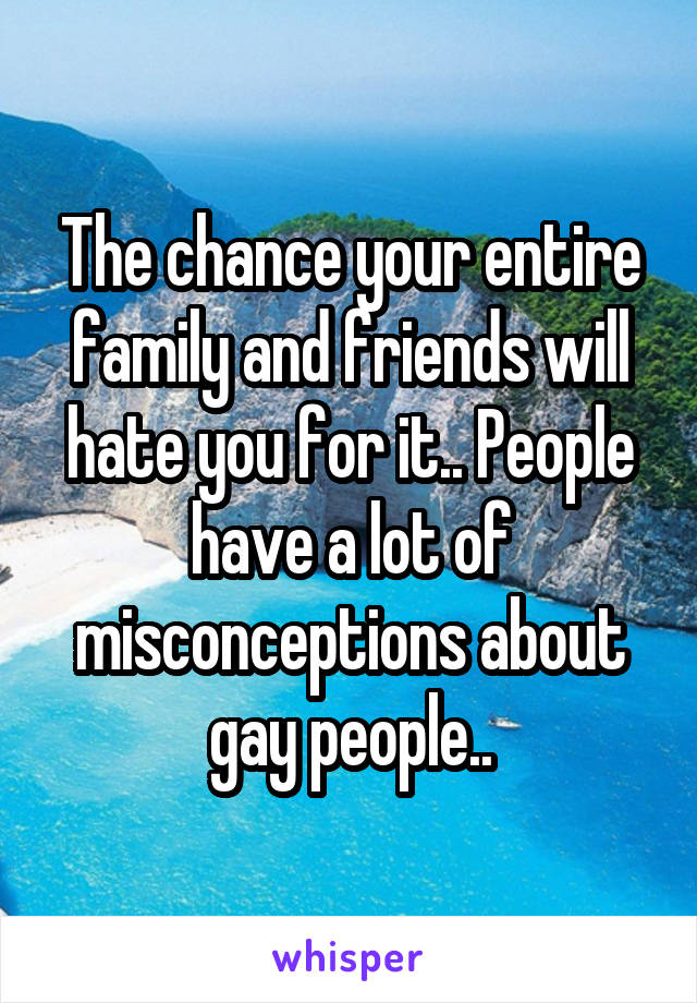 The chance your entire family and friends will hate you for it.. People have a lot of misconceptions about gay people..