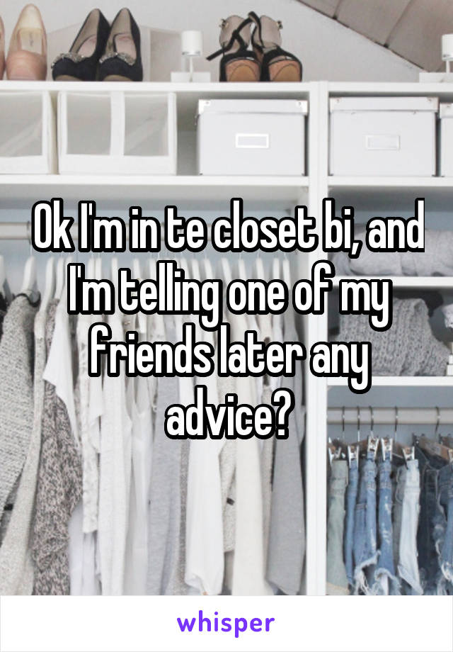 Ok I'm in te closet bi, and I'm telling one of my friends later any advice?