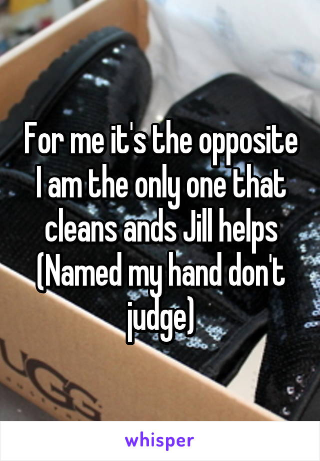 For me it's the opposite I am the only one that cleans ands Jill helps (Named my hand don't judge)